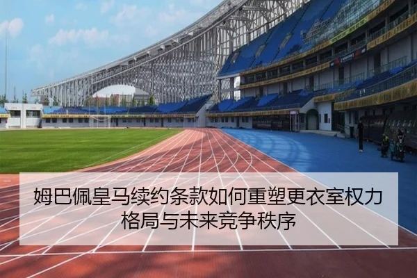 姆巴佩皇马续约条款如何重塑更衣室权力格局与未来竞争秩序